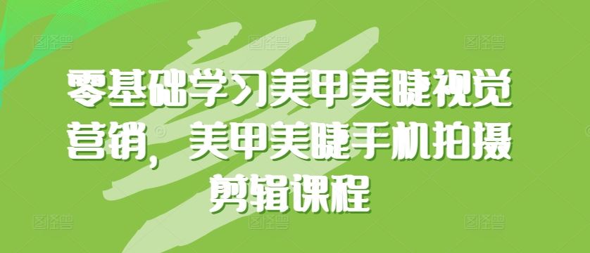 零基础学习美甲美睫视觉营销,美甲美睫手机拍摄剪辑课程-优优云网创