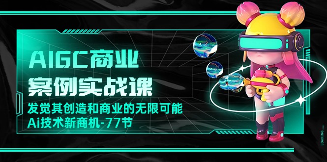 AIGC商业案例实战课,发觉其创造和商业的无限可能,Ai技术新商机(77节)-优优云网创