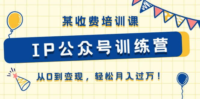 (10965期)某收费培训课《IP公众号训练营》从0到变现,轻松月入过万!-优优云网创