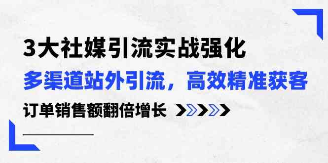 3大社媒引流实操强化,多渠道站外引流/高效精准获客/订单销售额翻倍增长-优优云网创