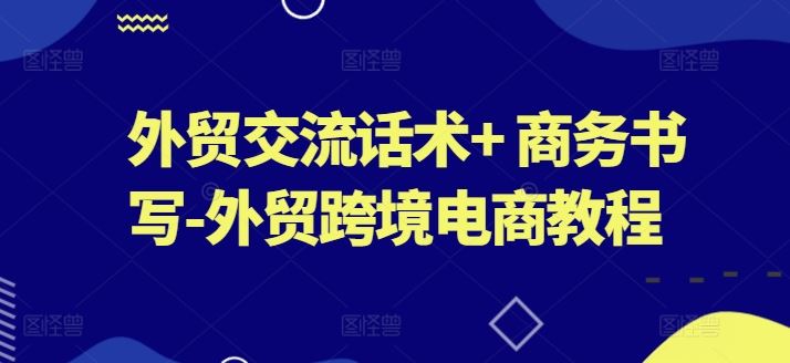 外贸交流话术+ 商务书写-外贸跨境电商教程-优优云网创