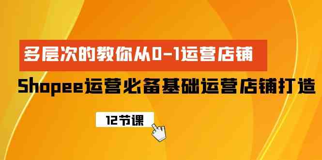 (9993期)Shopee-运营必备基础运营店铺打造,多层次的教你从0-1运营店铺-优优云网创
