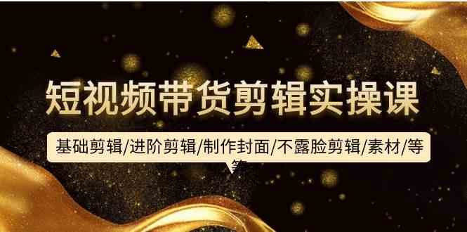 (9887期)短视频带货剪辑实操课:基础剪辑/进阶剪辑/制作封面/不露脸剪辑/素材/等等-优优云网创