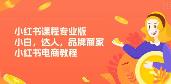 (11022期)小红书课程专业版,小白,达人,品牌商家,小红书电商教程(15节)-优优云网创