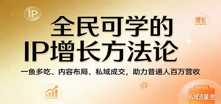 全民可学的IP增长方法论:一鱼多吃、内容布局、私域成交,助力普通人百万营收-优优云网创
