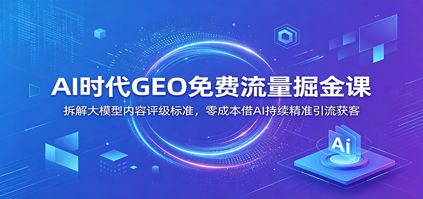 AI时代GEO免费流量掘金课：拆解大模型内容评级标准，零成本借AI持续精准引流获客-优优云网创