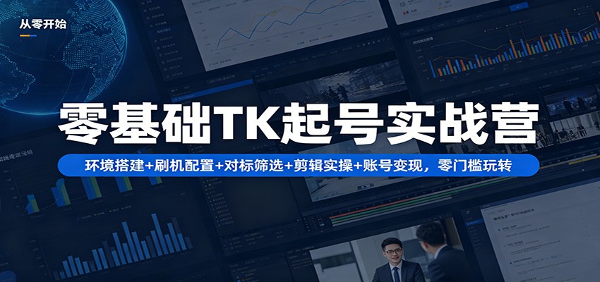 零基础TK起号实战营:环境搭建+ 刷机配置+对标筛选+剪辑实操+账号变现,零门槛玩转-优优云网创