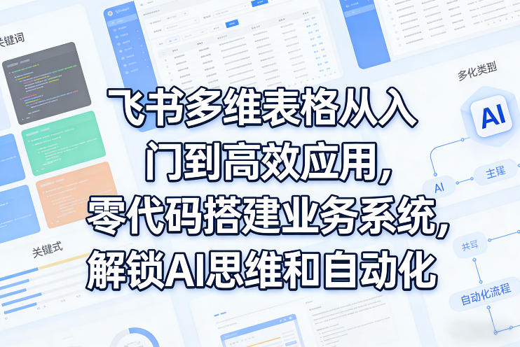 飞书多维表格从入门到高效应用,零代码搭建业务系统,解锁AI思维和自动化-优优云网创