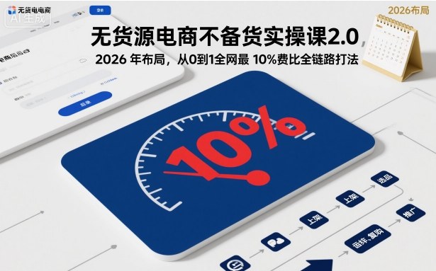 无货源电商不备货实操课2.0，2026年布局，从0到1全网最低10%费比全链路打法【更新26年7月22日】-优优云网创