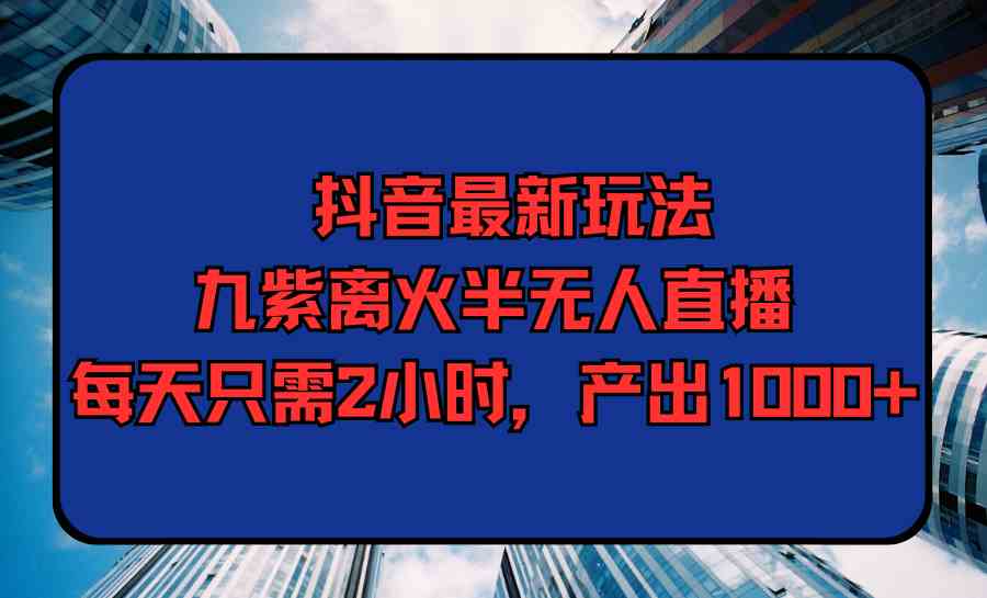 (9619期)抖音最新玩法,九紫离火半无人直播,每天只需2小时,产出1000+-优优云网创