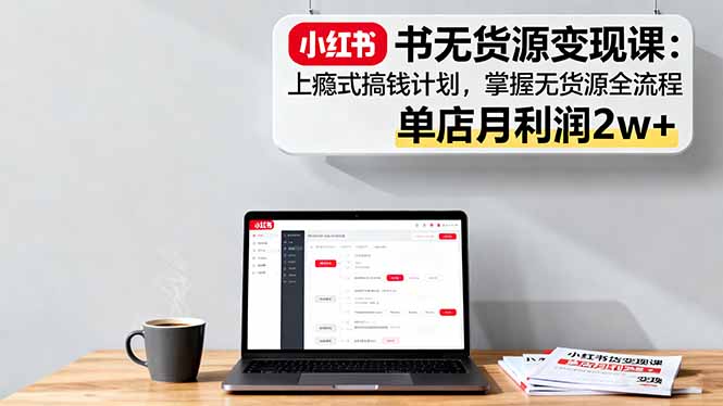 小红书无货源变现课:上瘾式搞钱计划,掌握无货源全流程,单店月利润2w+-优优云网创