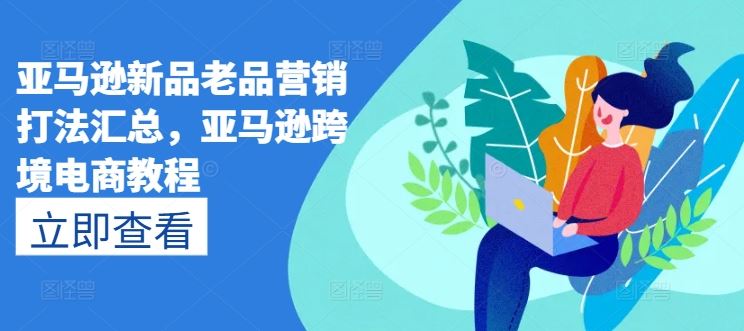 亚马逊新品老品营销打法汇总,亚马逊跨境电商教程-优优云网创