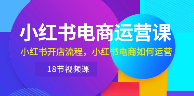 (10429期)小红书·电商运营课:小红书开店流程,小红书电商如何运营(18节视频课)-优优云网创