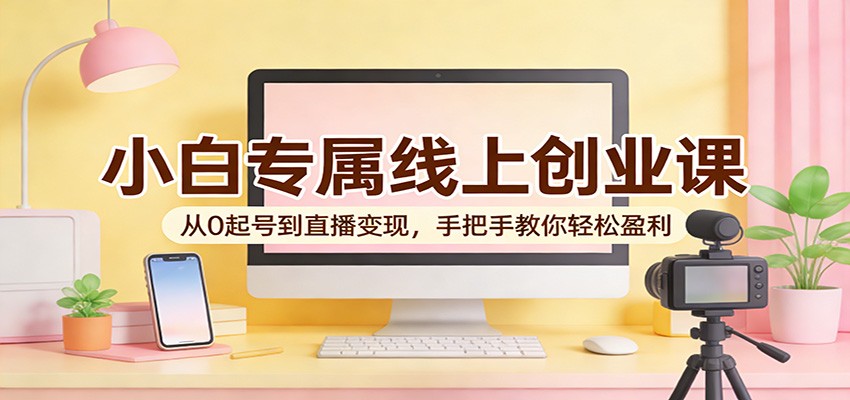 小白专属线上创业课:从0起号到直播变现,手把手教你轻松盈利-优优云网创