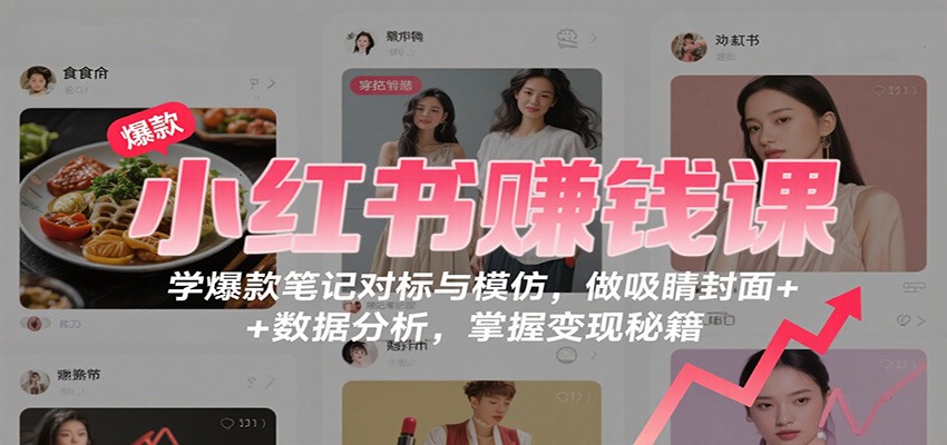 小红书赚钱课:学爆款笔记对标与模仿,做吸睛封面 + 数据分析,掌握变现秘籍-优优云网创