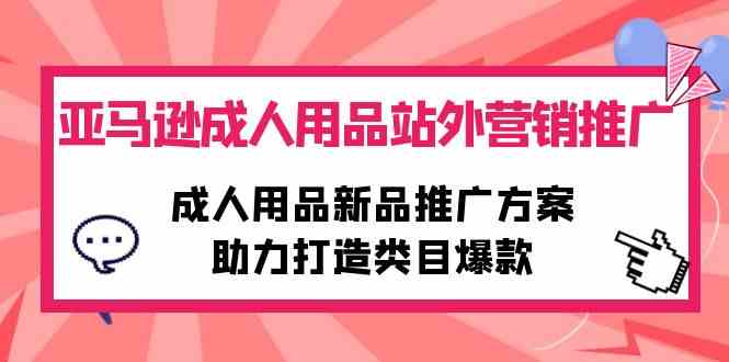 (10108期)亚马逊成人用品站外营销推广,成人用品新品推广方案,助力打造类目爆款-优优云网创