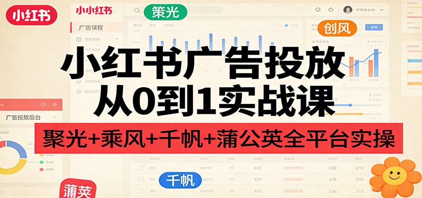 小红书广告投放从0到1实战课:聚光+乘风+千帆+蒲公英全平台实操-优优云网创