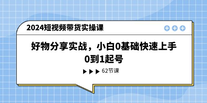 (11372期)2024短视频带货实操课,好物分享实战,小白0基础快速上手,0到1起号-优优云网创