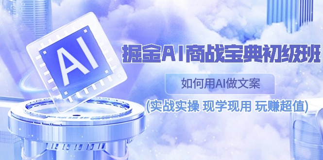 (10813期)掘金AI 商战 宝典 初级班:如何用AI做文案(实战实操 现学现用 玩赚超值)-优优云网创