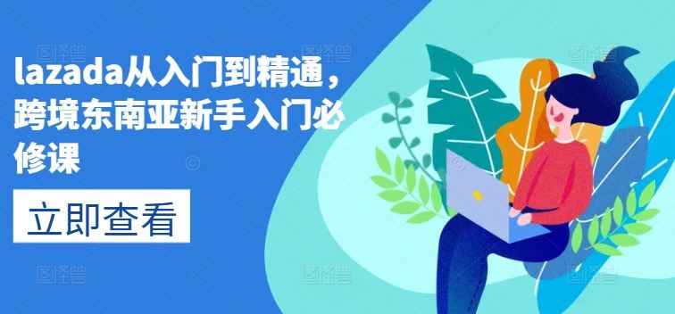 lazada从入门到精通,跨境东南亚新手入门必修课-优优云网创