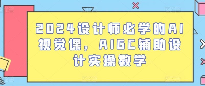 2024设计师必学的AI视觉课,AIGC辅助设计实操教学-优优云网创