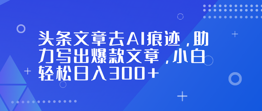 头条文章去AI痕迹,助力写出爆款文章,小白轻松日入300+-优优云网创