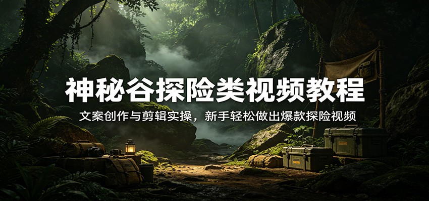 神秘谷探险类视频教程:文案创作与剪辑实操,新手轻松做出爆款探险视频-优优云网创