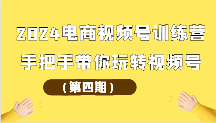 2024电商视频号训练营（第四期）手把手带你玩转视频号-优优云网创