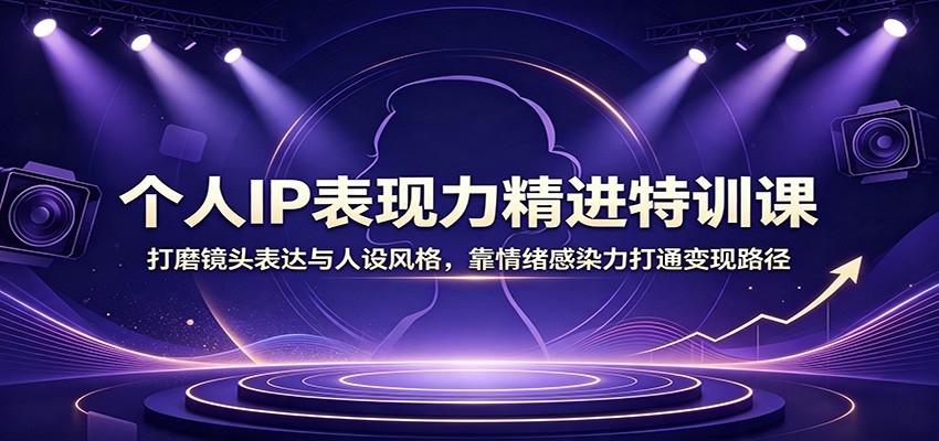 个人IP表现力精进特训课:打磨镜头表达与人设风格,靠情绪感染力打通变现路径-优优云网创