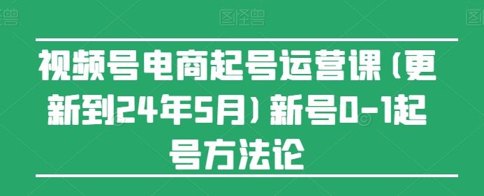 视频号电商起号运营课(更新到24年5月)新号0-1起号方法论-优优云网创