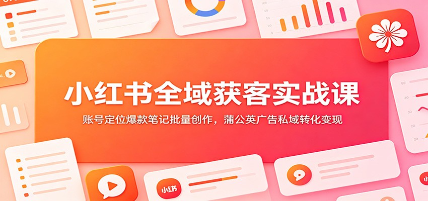 小红书全域获客实战课:账号定位爆款笔记批量创作,蒲公英广告私域转化变现-优优云网创
