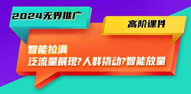 2024无界推广高阶课件,智能拉满,泛流量展现→人群撬动→智能放量(45节)-优优云网创