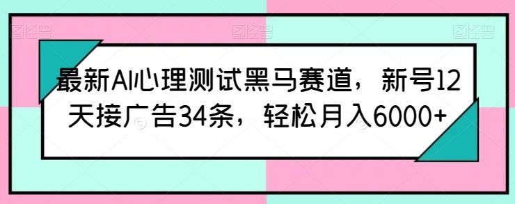 最新AI心理测试黑马赛道，新号12天接广告34条，轻松月入6000+【揭秘】-优优云网创