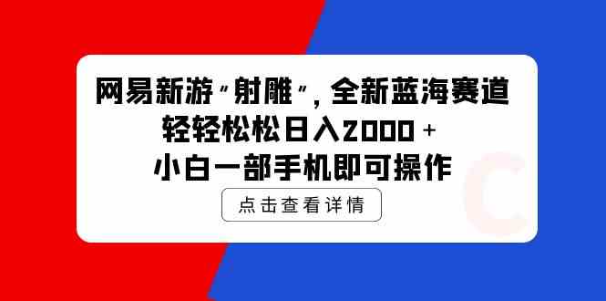 (9936期)网易新游 射雕 全新蓝海赛道,轻松日入2000+小白一部手机即可操作-优优云网创