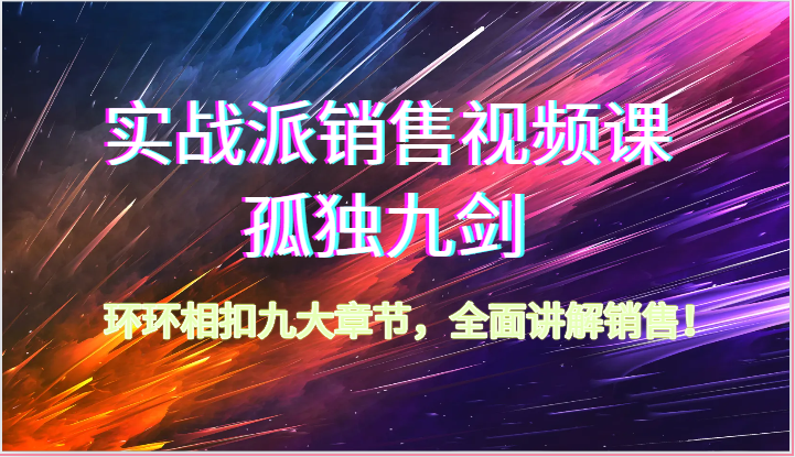 实战派销售视频课-孤独九剑,环环相扣九大章节,全面讲解销售(62节)-优优云网创