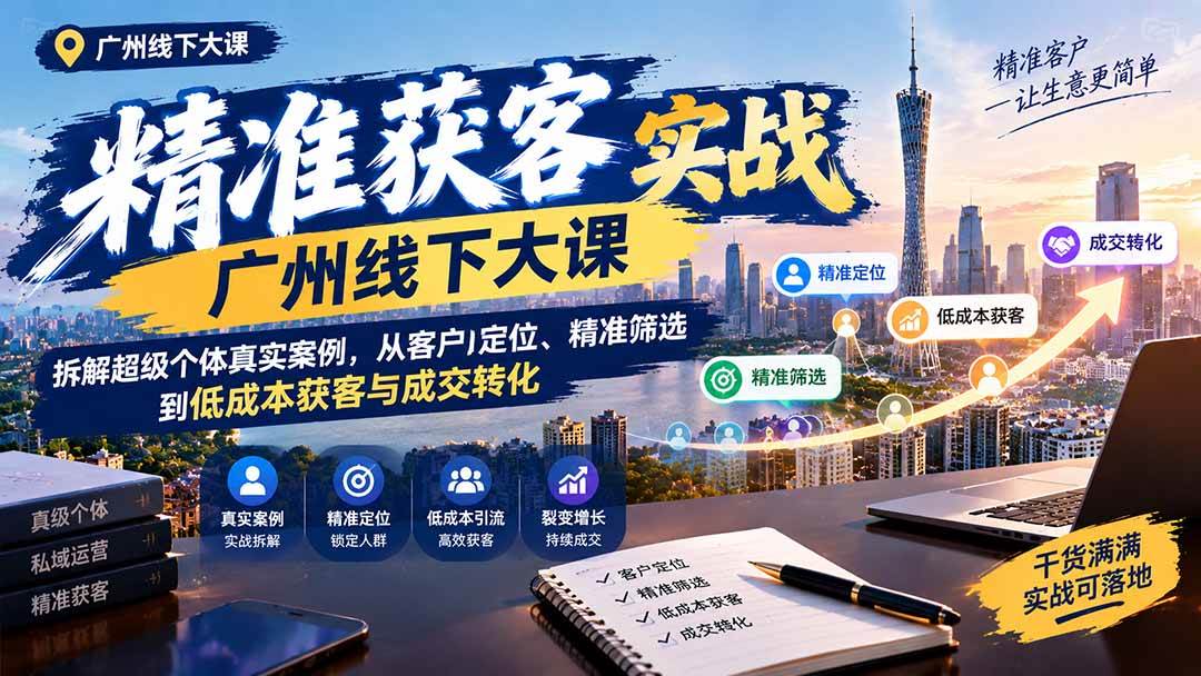 (20820期)精准获客实战广州线下大课:拆解超级个体真实案例,从客户定位、精准筛选到低成本获客与成交转化-优优云网创-中创网