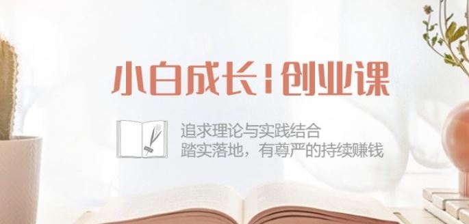 小白成长创业课:追求理论与实践结合,踏实落地,有尊严的持续赚钱-42节-优优云网创