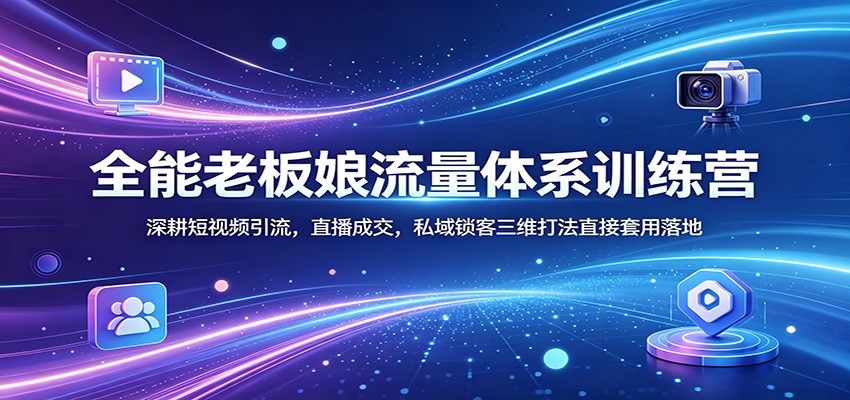 全能老板娘流量体系训练营:深耕短视频引流,直播成交,私域锁客三维打法直接套用落地-优优云网创
