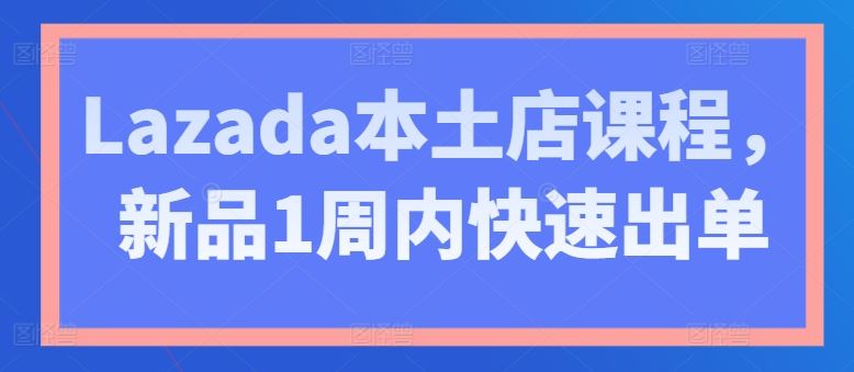 Lazada本土店课程,新品1周内快速出单-优优云网创