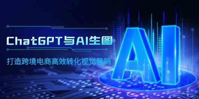 (9868期)ChatGPT与AI生图,打造跨境电商高效转化视觉营销-优优云网创
