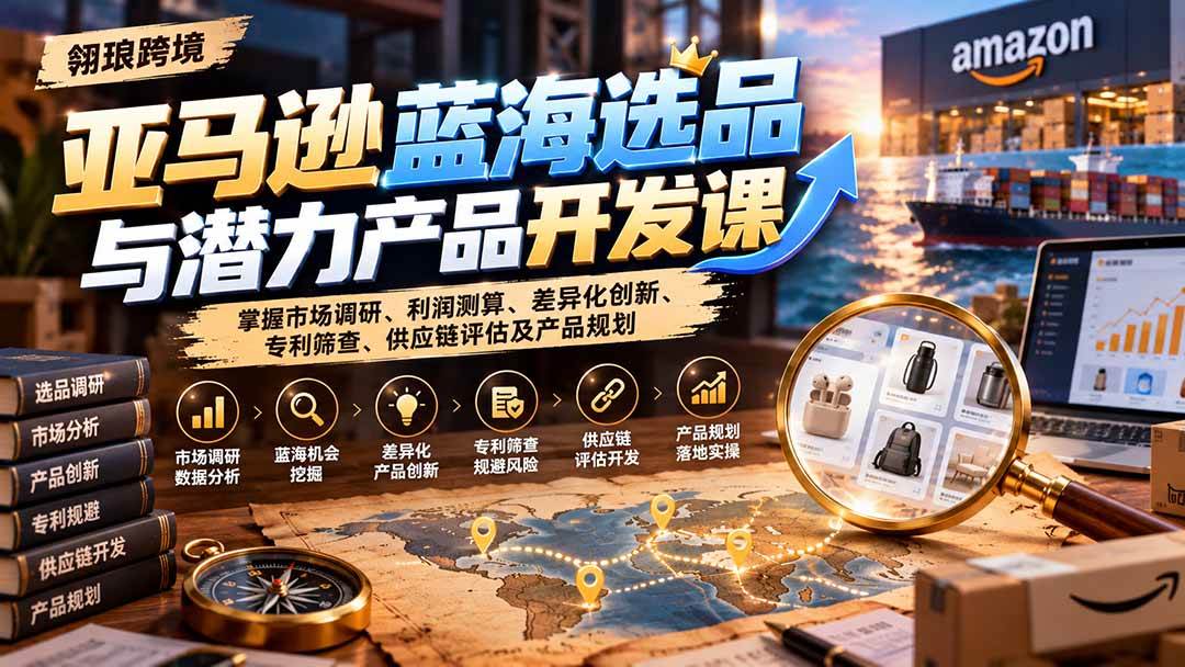 (21035期)亚马逊蓝海选品与潜力产品开发课:掌握市场调研、利润测算、差异化创新、专利筛查、供应链评估及产品规划-优优云网创-中创网