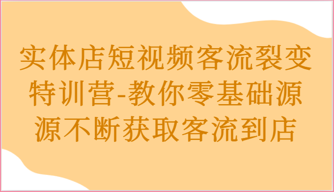 实体店短视频客流裂变特训营-教你零基础源源不断获取客流到店-优优云网创