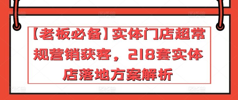 【老板必备】实体门店超常规营销获客,218套实体店落地方案解析-优优云网创