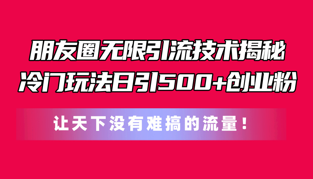 (11031期)朋友圈无限引流技术揭秘,一个冷门玩法日引500+创业粉,让天下没有难搞…-优优云网创