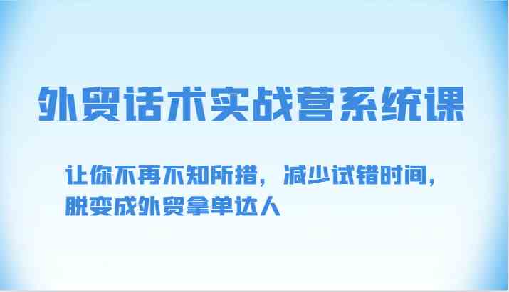 外贸话术实战营系统课-让你不再不知所措,减少试错时间,脱变成外贸拿单达人-优优云网创
