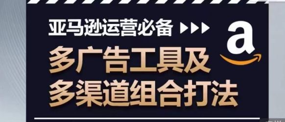 亚马逊运营必备,多广告工具及多渠道组合打法-优优云网创