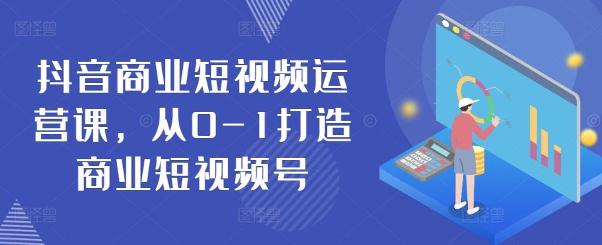抖音商业短视频运营课,从0-1打造商业短视频号-优优云网创