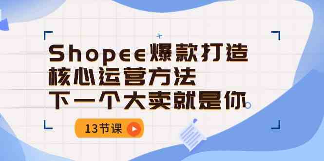 Shopee爆款打造核心运营方法,下一个大卖就是你(13节课)-优优云网创