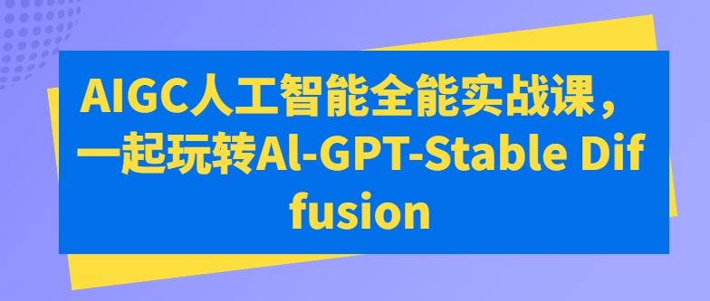 AIGC人工智能全能实战课,一起玩转Al-GPT-Stable Diffusion-优优云网创