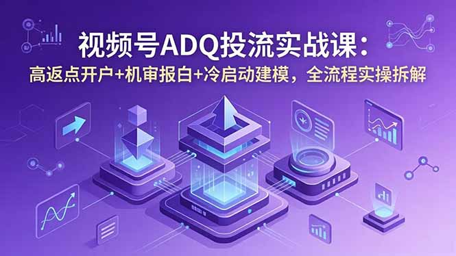 视频号ADQ投流实战课:高返点开户+机审报白+冷启动建模,全流程实操拆解-优优云网创